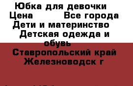 Юбка для девочки › Цена ­ 600 - Все города Дети и материнство » Детская одежда и обувь   . Ставропольский край,Железноводск г.